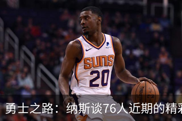 勇士之路：纳斯谈76人近期的精彩表现