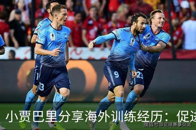小贾巴里分享海外训练经历：促进团队团结的重要旅程