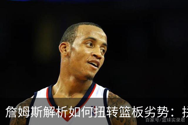 詹姆斯解析如何扭转篮板劣势：拼抢才是关键
